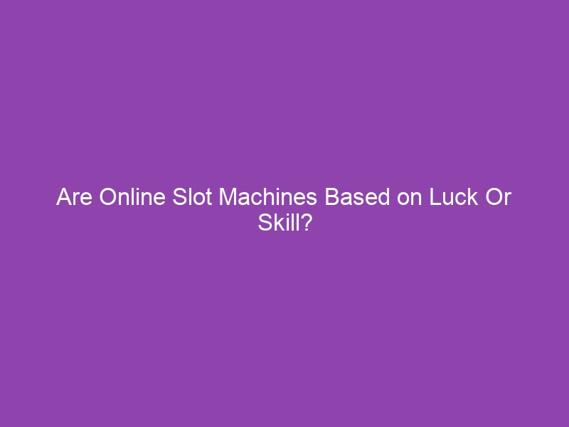 Are Online Slot Machines Based on Luck Or Skill?