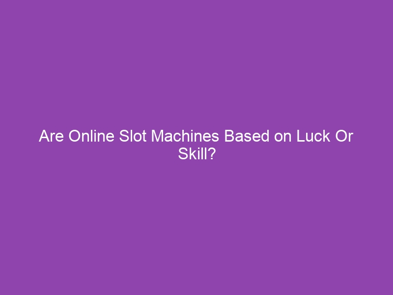 Are Online Slot Machines Based on Luck Or Skill?