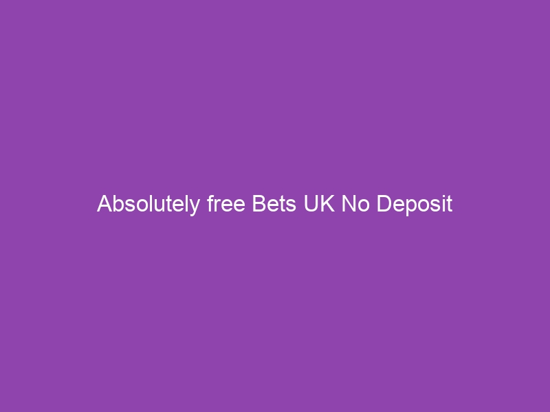 Absolutely free Bets UK No Deposit